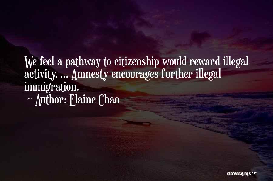 Elaine Chao Quotes: We Feel A Pathway To Citizenship Would Reward Illegal Activity, ... Amnesty Encourages Further Illegal Immigration.
