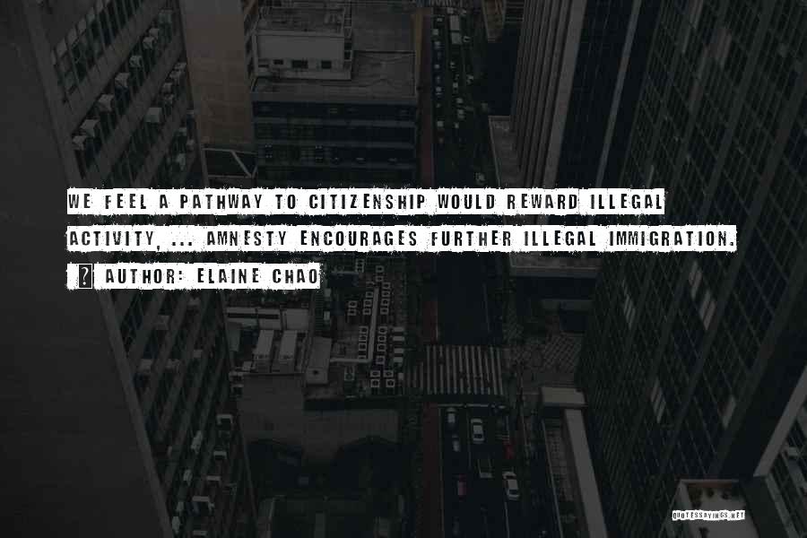 Elaine Chao Quotes: We Feel A Pathway To Citizenship Would Reward Illegal Activity, ... Amnesty Encourages Further Illegal Immigration.