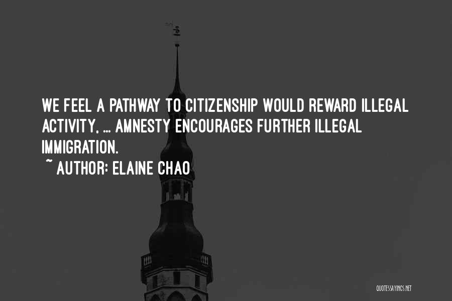 Elaine Chao Quotes: We Feel A Pathway To Citizenship Would Reward Illegal Activity, ... Amnesty Encourages Further Illegal Immigration.