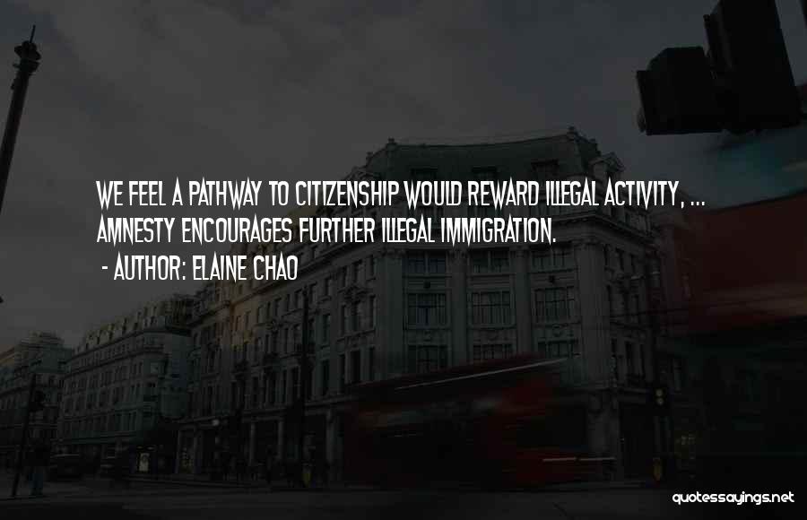 Elaine Chao Quotes: We Feel A Pathway To Citizenship Would Reward Illegal Activity, ... Amnesty Encourages Further Illegal Immigration.