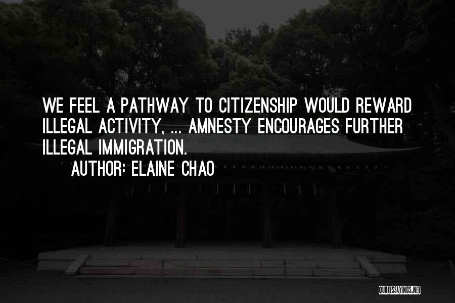 Elaine Chao Quotes: We Feel A Pathway To Citizenship Would Reward Illegal Activity, ... Amnesty Encourages Further Illegal Immigration.