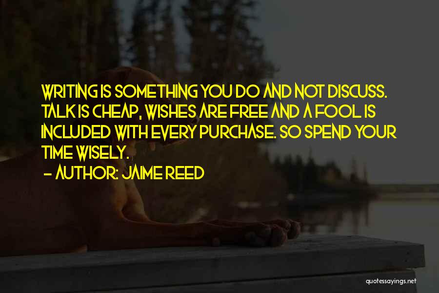 Jaime Reed Quotes: Writing Is Something You Do And Not Discuss. Talk Is Cheap, Wishes Are Free And A Fool Is Included With