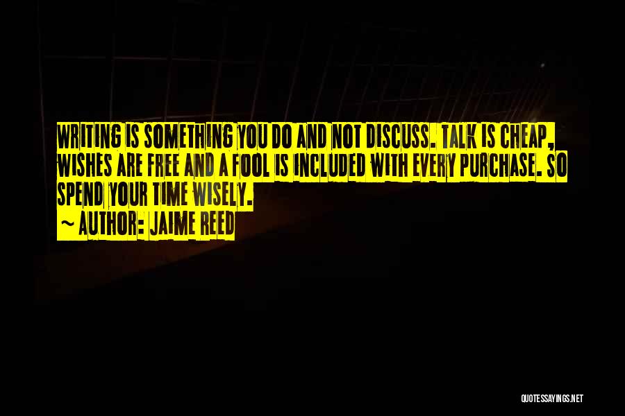 Jaime Reed Quotes: Writing Is Something You Do And Not Discuss. Talk Is Cheap, Wishes Are Free And A Fool Is Included With