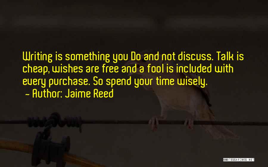 Jaime Reed Quotes: Writing Is Something You Do And Not Discuss. Talk Is Cheap, Wishes Are Free And A Fool Is Included With