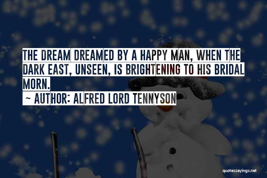 Alfred Lord Tennyson Quotes: The Dream Dreamed By A Happy Man, When The Dark East, Unseen, Is Brightening To His Bridal Morn.