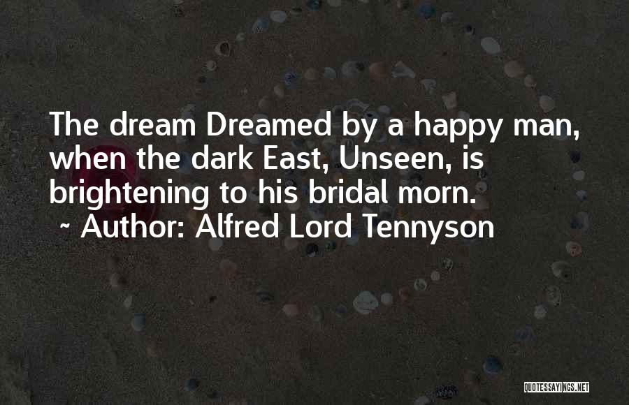 Alfred Lord Tennyson Quotes: The Dream Dreamed By A Happy Man, When The Dark East, Unseen, Is Brightening To His Bridal Morn.