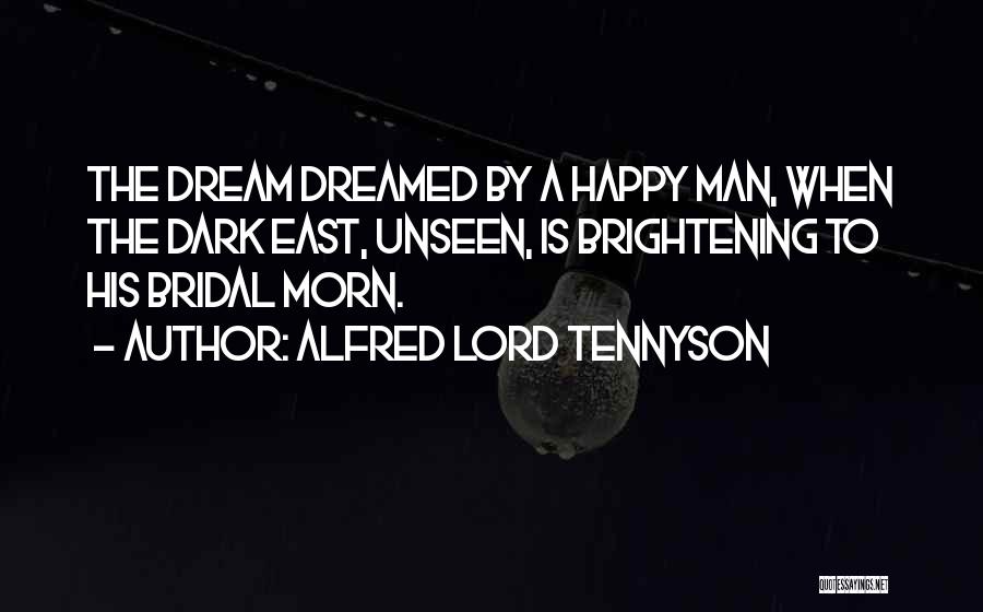 Alfred Lord Tennyson Quotes: The Dream Dreamed By A Happy Man, When The Dark East, Unseen, Is Brightening To His Bridal Morn.