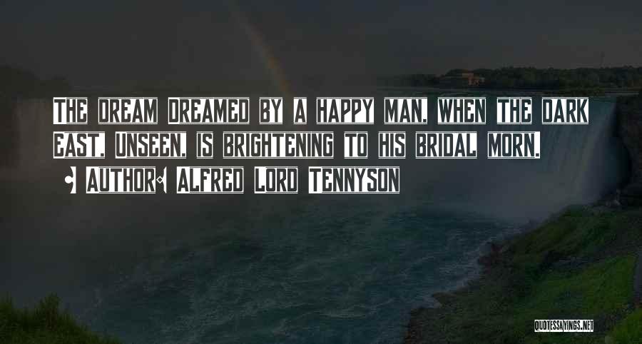 Alfred Lord Tennyson Quotes: The Dream Dreamed By A Happy Man, When The Dark East, Unseen, Is Brightening To His Bridal Morn.