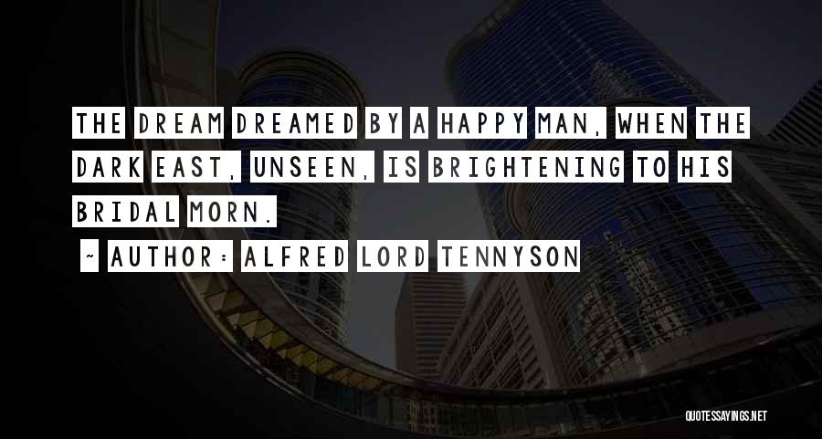 Alfred Lord Tennyson Quotes: The Dream Dreamed By A Happy Man, When The Dark East, Unseen, Is Brightening To His Bridal Morn.