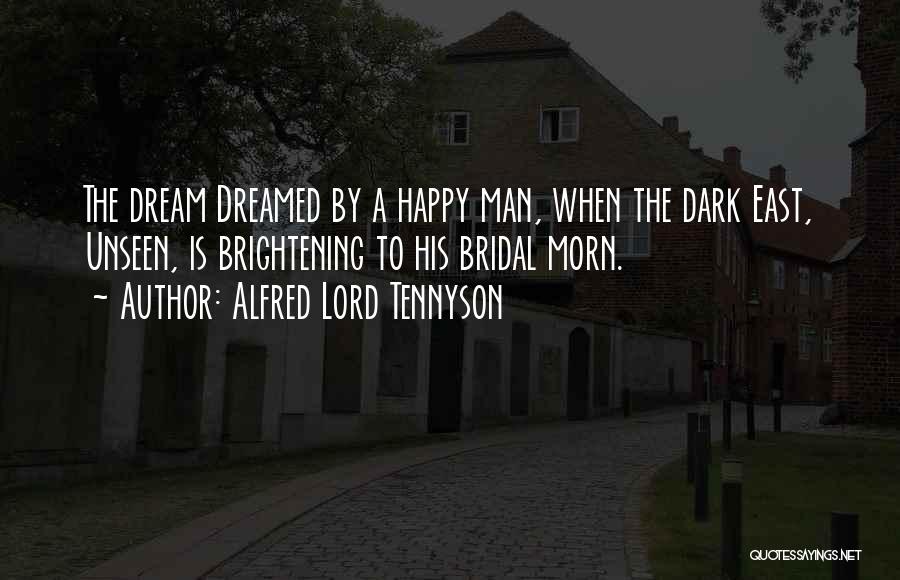 Alfred Lord Tennyson Quotes: The Dream Dreamed By A Happy Man, When The Dark East, Unseen, Is Brightening To His Bridal Morn.