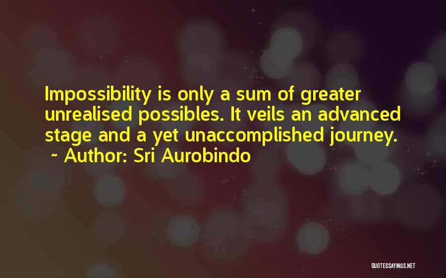Sri Aurobindo Quotes: Impossibility Is Only A Sum Of Greater Unrealised Possibles. It Veils An Advanced Stage And A Yet Unaccomplished Journey.