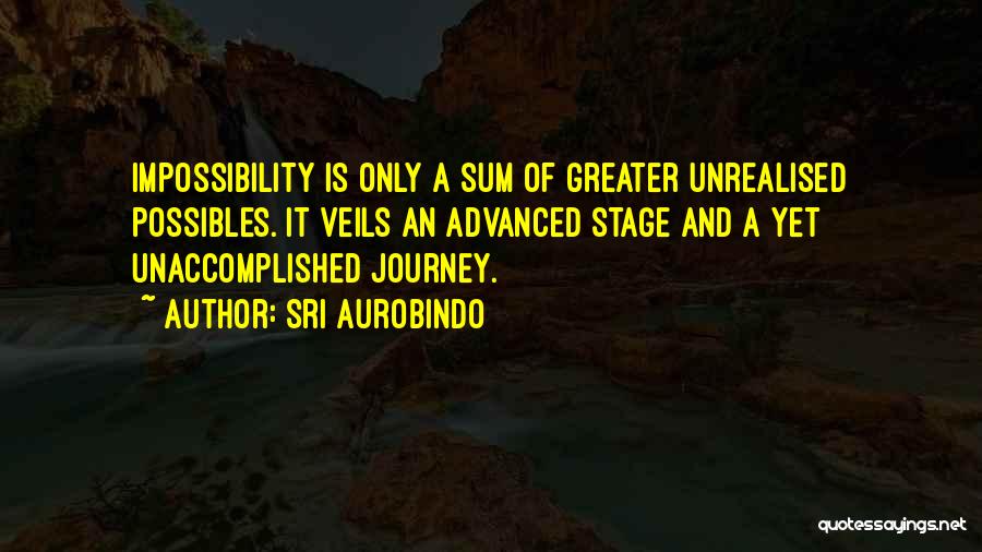 Sri Aurobindo Quotes: Impossibility Is Only A Sum Of Greater Unrealised Possibles. It Veils An Advanced Stage And A Yet Unaccomplished Journey.