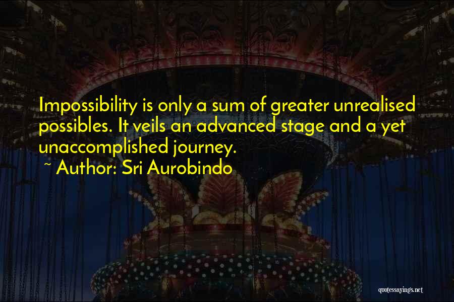 Sri Aurobindo Quotes: Impossibility Is Only A Sum Of Greater Unrealised Possibles. It Veils An Advanced Stage And A Yet Unaccomplished Journey.