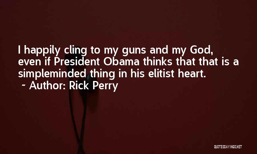 Rick Perry Quotes: I Happily Cling To My Guns And My God, Even If President Obama Thinks That That Is A Simpleminded Thing