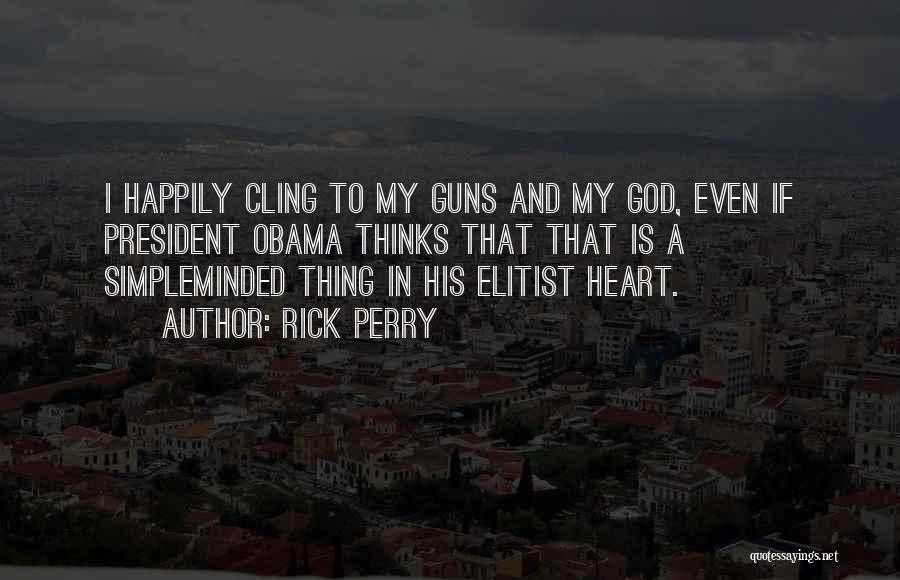 Rick Perry Quotes: I Happily Cling To My Guns And My God, Even If President Obama Thinks That That Is A Simpleminded Thing