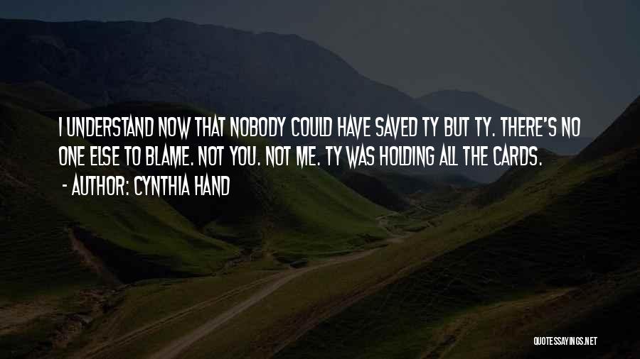 Cynthia Hand Quotes: I Understand Now That Nobody Could Have Saved Ty But Ty. There's No One Else To Blame. Not You. Not