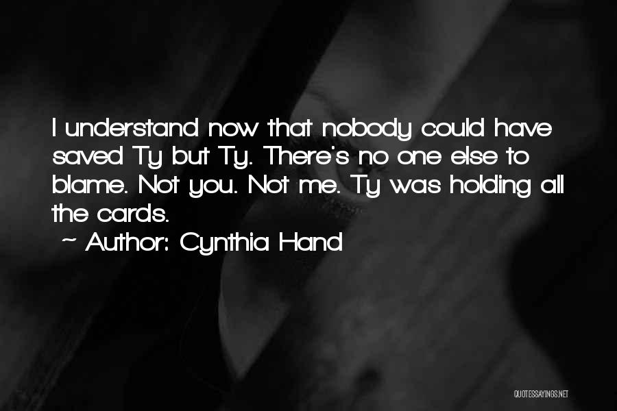 Cynthia Hand Quotes: I Understand Now That Nobody Could Have Saved Ty But Ty. There's No One Else To Blame. Not You. Not