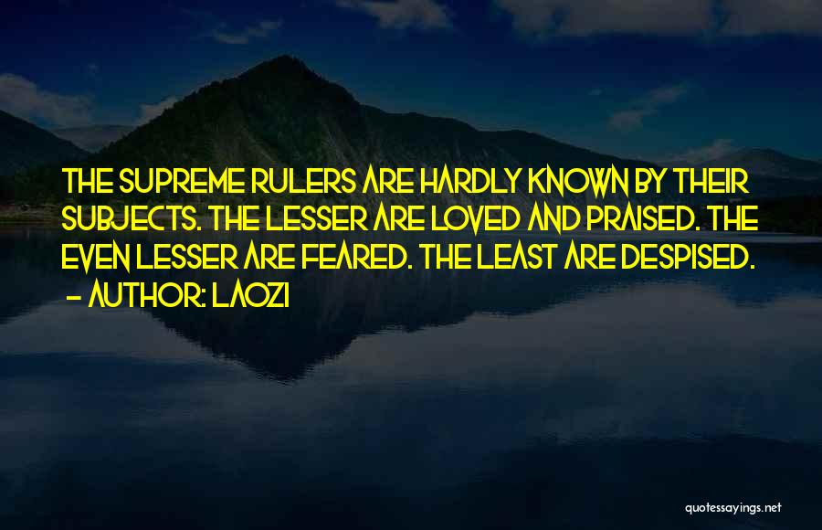 Laozi Quotes: The Supreme Rulers Are Hardly Known By Their Subjects. The Lesser Are Loved And Praised. The Even Lesser Are Feared.