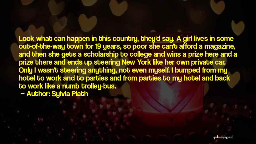 Sylvia Plath Quotes: Look What Can Happen In This Country, They'd Say. A Girl Lives In Some Out-of-the-way Town For 19 Years, So