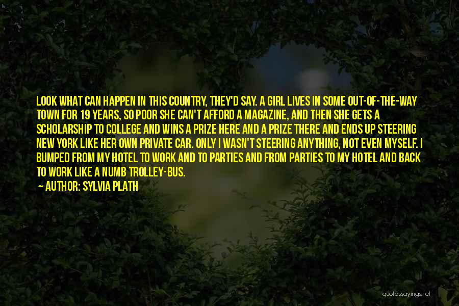 Sylvia Plath Quotes: Look What Can Happen In This Country, They'd Say. A Girl Lives In Some Out-of-the-way Town For 19 Years, So