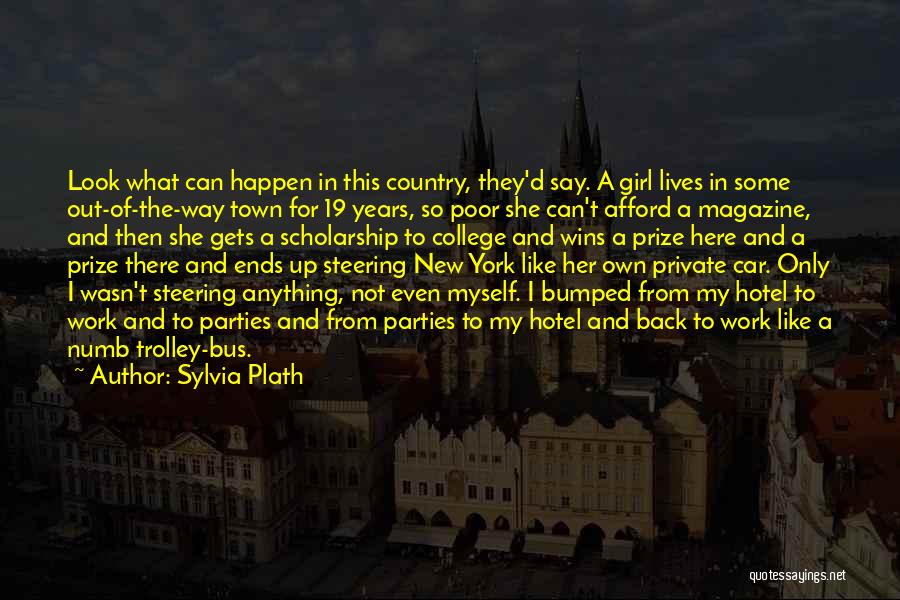 Sylvia Plath Quotes: Look What Can Happen In This Country, They'd Say. A Girl Lives In Some Out-of-the-way Town For 19 Years, So