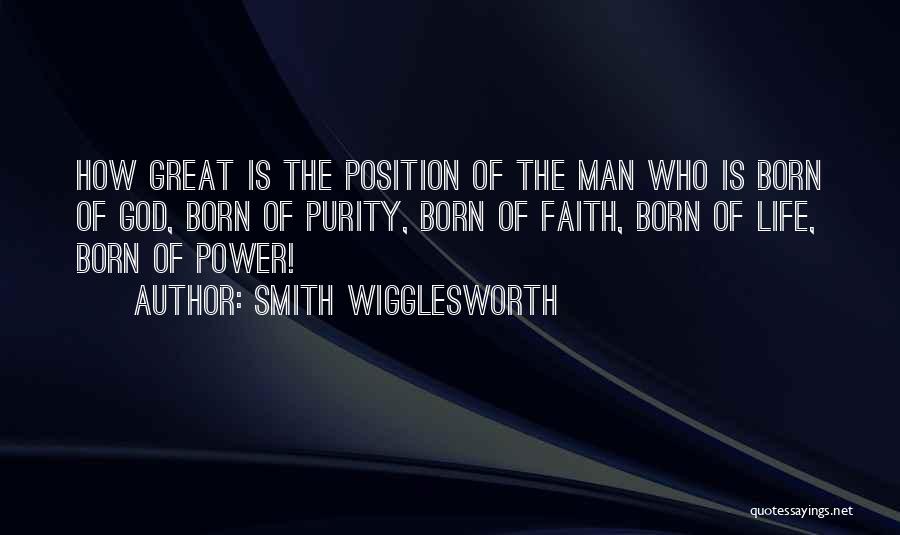 Smith Wigglesworth Quotes: How Great Is The Position Of The Man Who Is Born Of God, Born Of Purity, Born Of Faith, Born