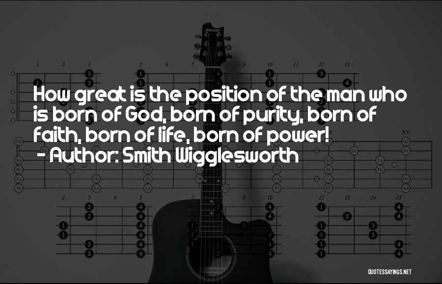 Smith Wigglesworth Quotes: How Great Is The Position Of The Man Who Is Born Of God, Born Of Purity, Born Of Faith, Born