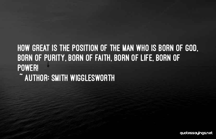 Smith Wigglesworth Quotes: How Great Is The Position Of The Man Who Is Born Of God, Born Of Purity, Born Of Faith, Born