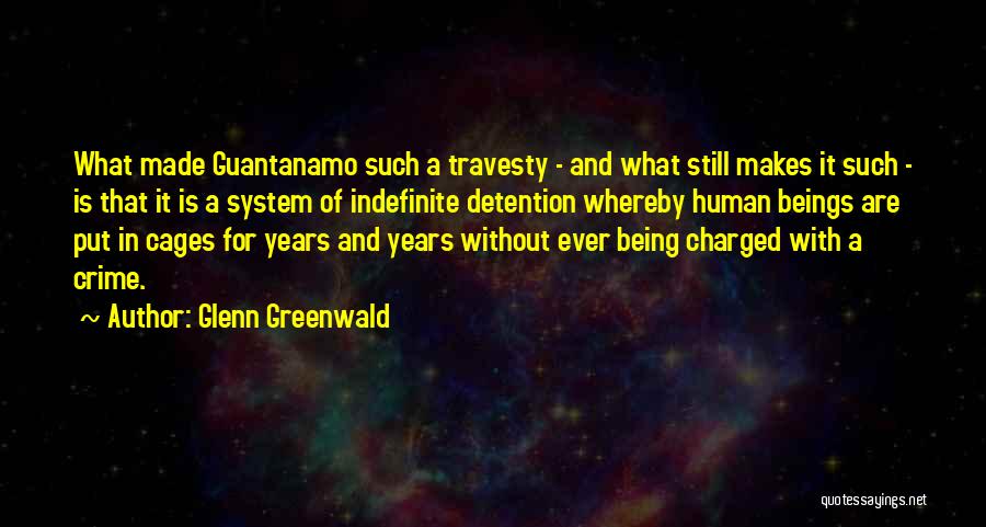 Glenn Greenwald Quotes: What Made Guantanamo Such A Travesty - And What Still Makes It Such - Is That It Is A System