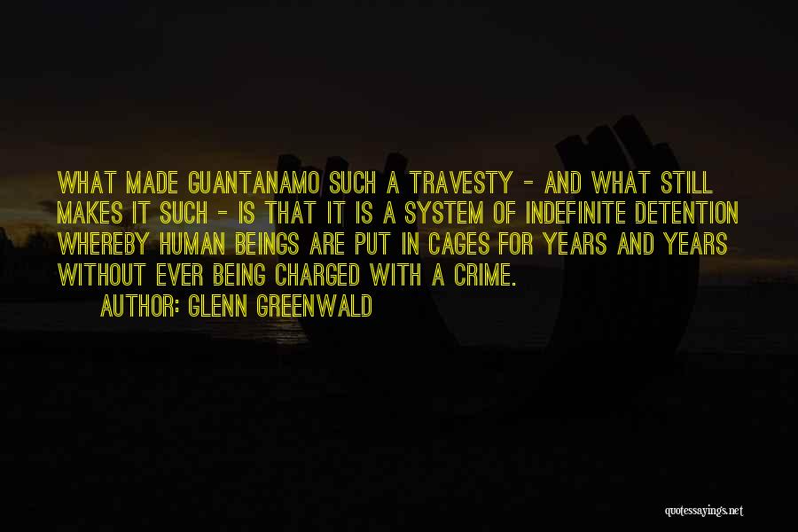 Glenn Greenwald Quotes: What Made Guantanamo Such A Travesty - And What Still Makes It Such - Is That It Is A System