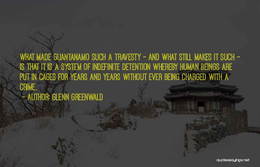 Glenn Greenwald Quotes: What Made Guantanamo Such A Travesty - And What Still Makes It Such - Is That It Is A System