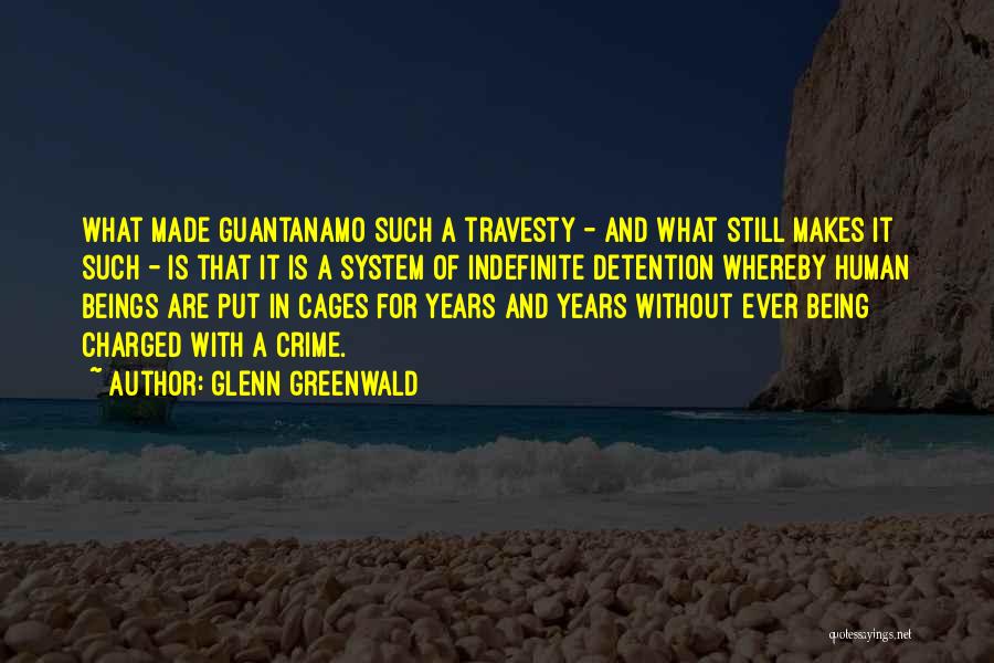 Glenn Greenwald Quotes: What Made Guantanamo Such A Travesty - And What Still Makes It Such - Is That It Is A System