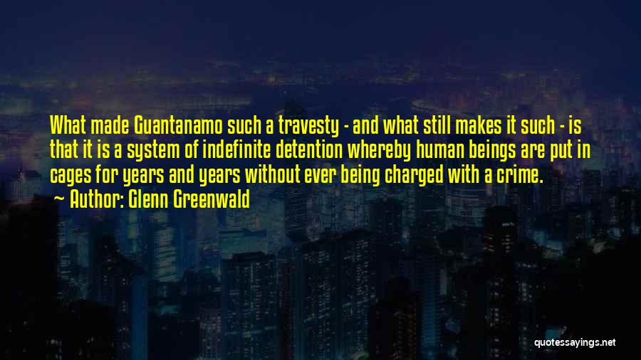 Glenn Greenwald Quotes: What Made Guantanamo Such A Travesty - And What Still Makes It Such - Is That It Is A System