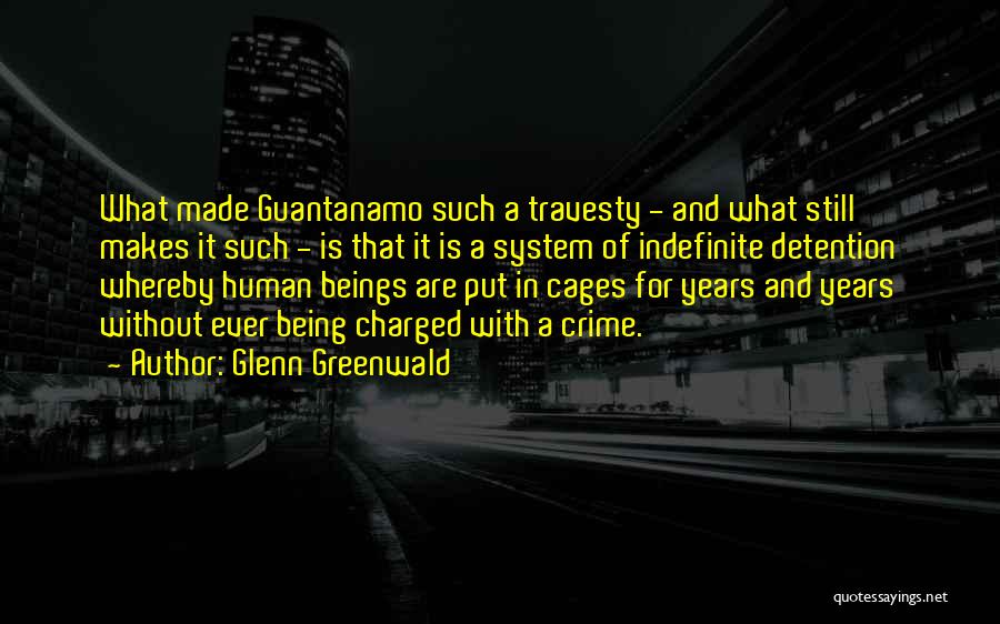 Glenn Greenwald Quotes: What Made Guantanamo Such A Travesty - And What Still Makes It Such - Is That It Is A System