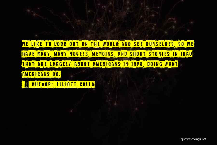 Elliott Colla Quotes: We Like To Look Out On The World And See Ourselves, So We Have Many, Many Novels, Memoirs, And Short