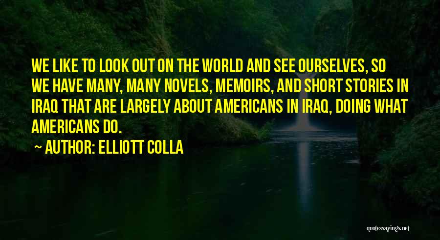 Elliott Colla Quotes: We Like To Look Out On The World And See Ourselves, So We Have Many, Many Novels, Memoirs, And Short