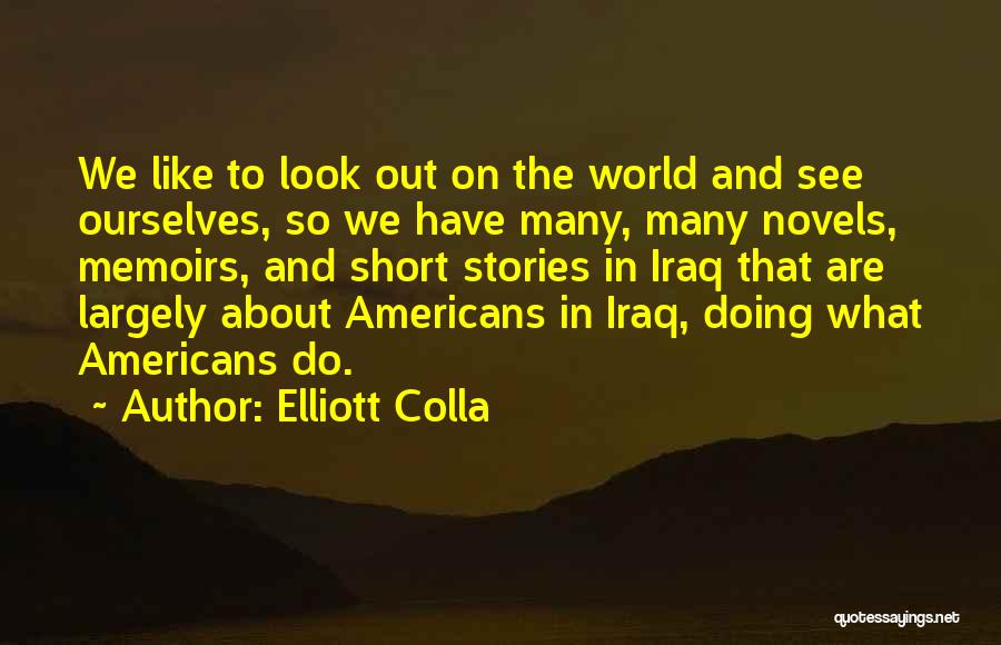 Elliott Colla Quotes: We Like To Look Out On The World And See Ourselves, So We Have Many, Many Novels, Memoirs, And Short