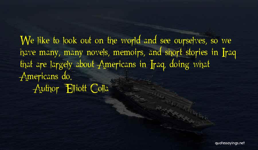 Elliott Colla Quotes: We Like To Look Out On The World And See Ourselves, So We Have Many, Many Novels, Memoirs, And Short
