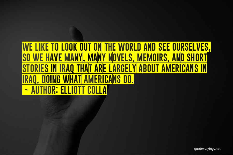 Elliott Colla Quotes: We Like To Look Out On The World And See Ourselves, So We Have Many, Many Novels, Memoirs, And Short
