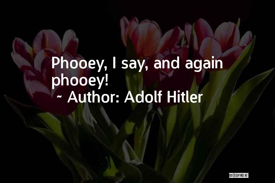 Adolf Hitler Quotes: Phooey, I Say, And Again Phooey!