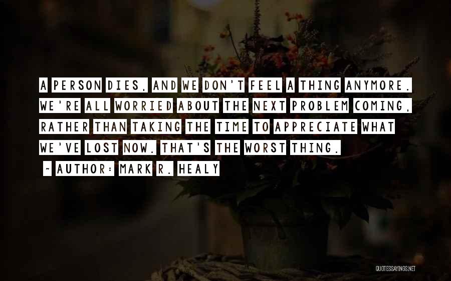 Mark R. Healy Quotes: A Person Dies, And We Don't Feel A Thing Anymore. We're All Worried About The Next Problem Coming, Rather Than