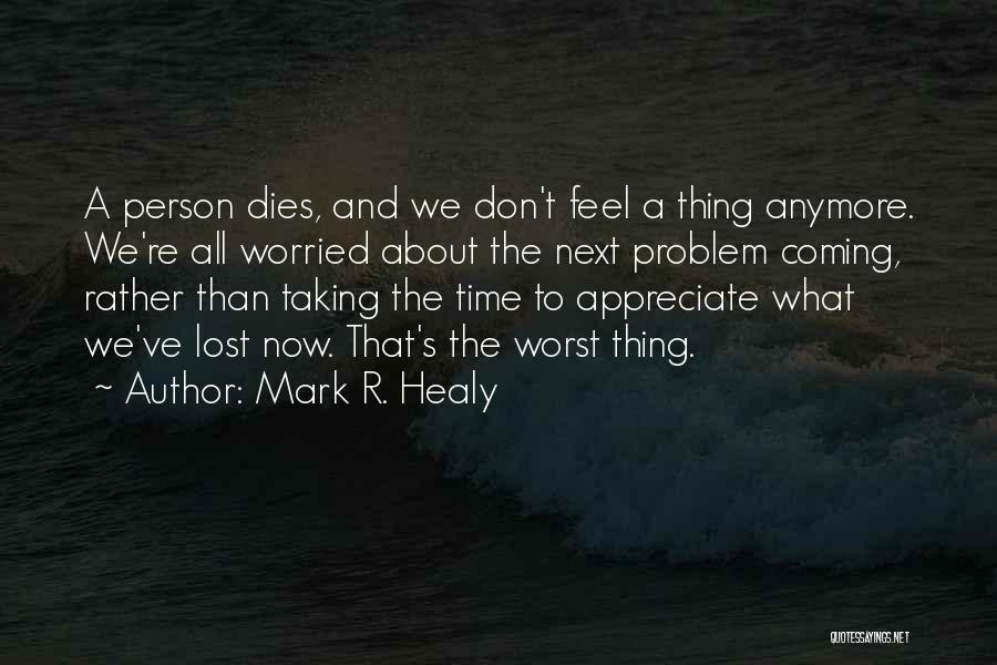 Mark R. Healy Quotes: A Person Dies, And We Don't Feel A Thing Anymore. We're All Worried About The Next Problem Coming, Rather Than