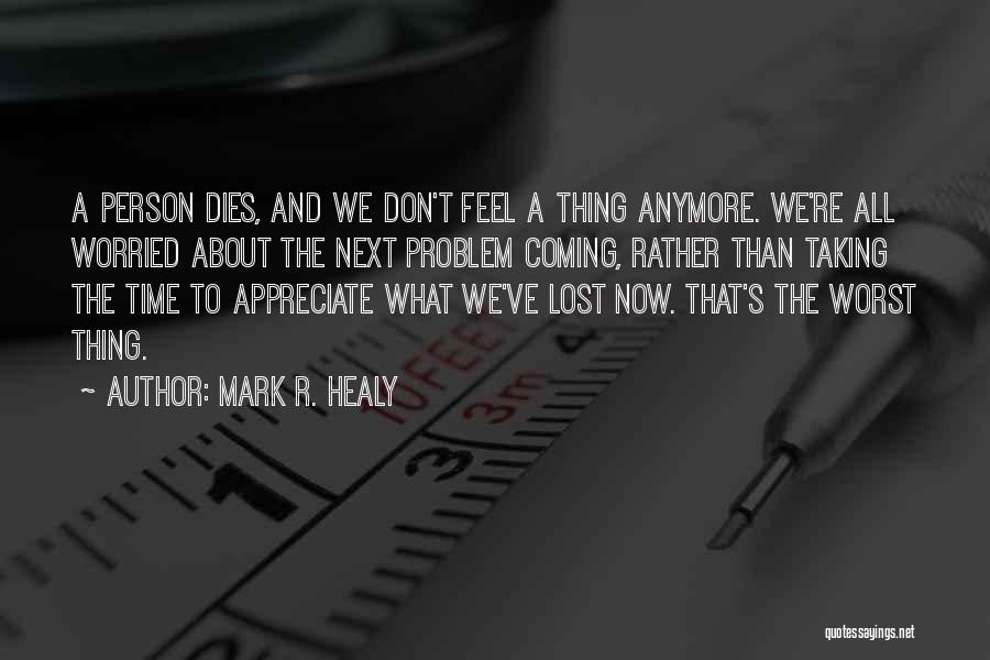 Mark R. Healy Quotes: A Person Dies, And We Don't Feel A Thing Anymore. We're All Worried About The Next Problem Coming, Rather Than