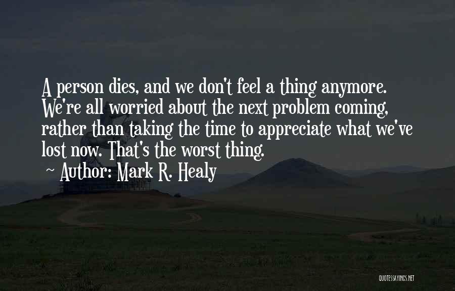 Mark R. Healy Quotes: A Person Dies, And We Don't Feel A Thing Anymore. We're All Worried About The Next Problem Coming, Rather Than