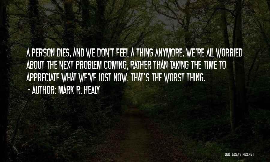 Mark R. Healy Quotes: A Person Dies, And We Don't Feel A Thing Anymore. We're All Worried About The Next Problem Coming, Rather Than