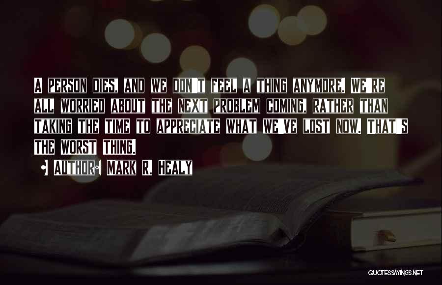 Mark R. Healy Quotes: A Person Dies, And We Don't Feel A Thing Anymore. We're All Worried About The Next Problem Coming, Rather Than