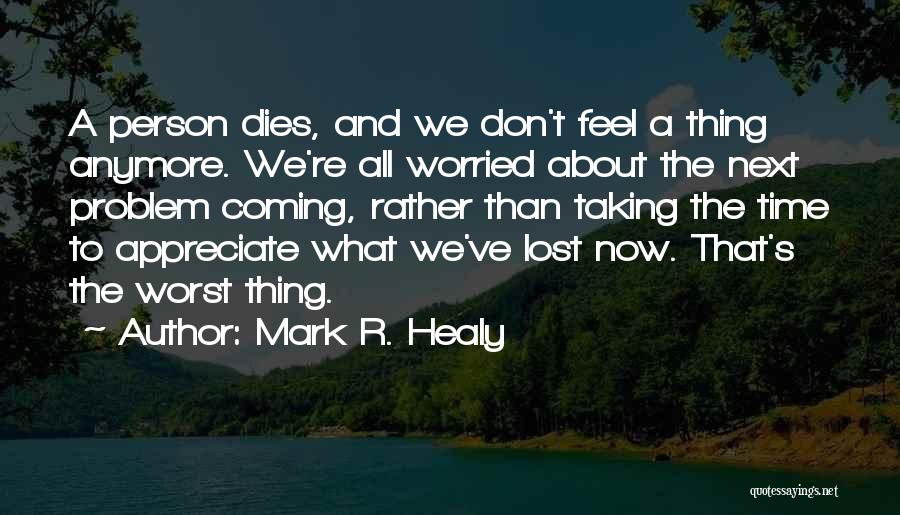 Mark R. Healy Quotes: A Person Dies, And We Don't Feel A Thing Anymore. We're All Worried About The Next Problem Coming, Rather Than