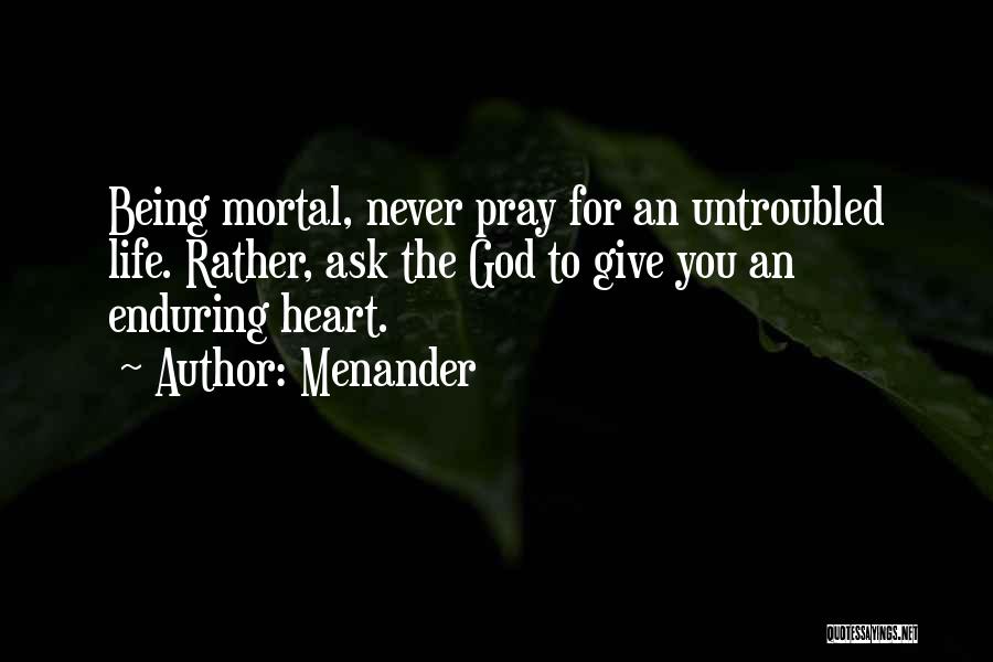 Menander Quotes: Being Mortal, Never Pray For An Untroubled Life. Rather, Ask The God To Give You An Enduring Heart.