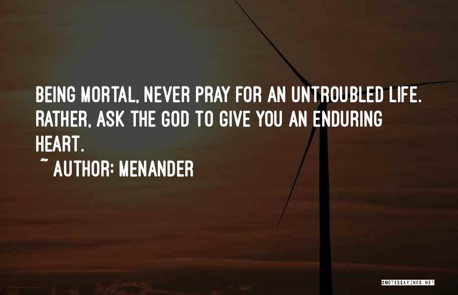 Menander Quotes: Being Mortal, Never Pray For An Untroubled Life. Rather, Ask The God To Give You An Enduring Heart.