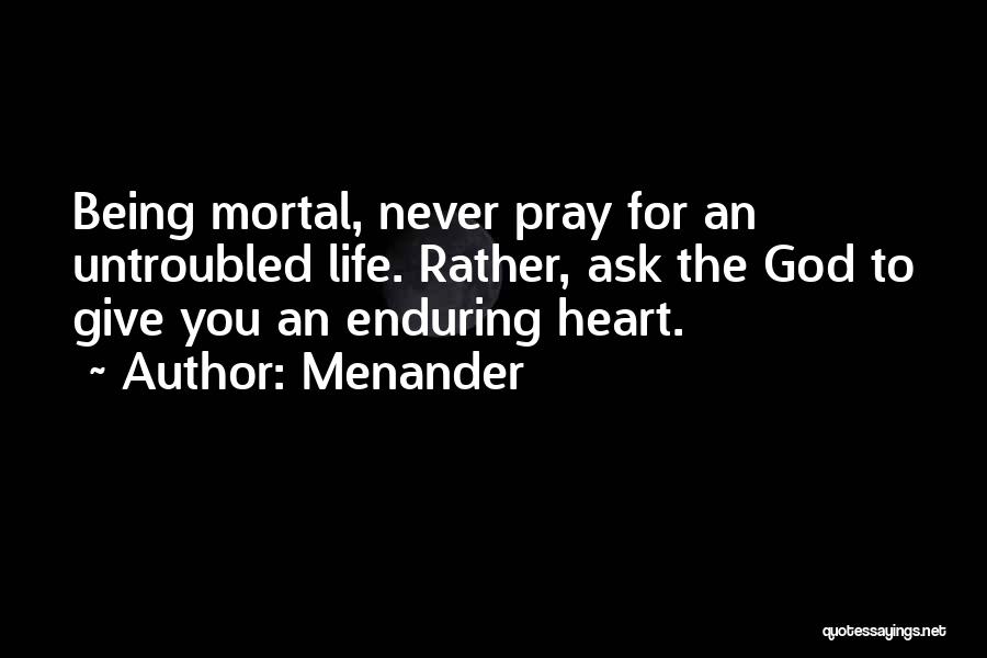 Menander Quotes: Being Mortal, Never Pray For An Untroubled Life. Rather, Ask The God To Give You An Enduring Heart.